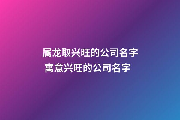 属龙取兴旺的公司名字 寓意兴旺的公司名字-第1张-公司起名-玄机派